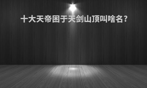 十大天帝困于天剑山顶叫啥名?