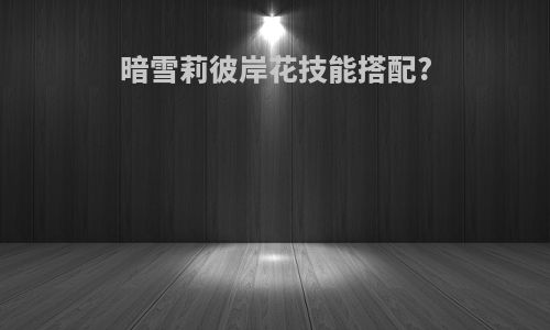 暗雪莉彼岸花技能搭配?