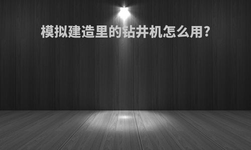 模拟建造里的钻井机怎么用?