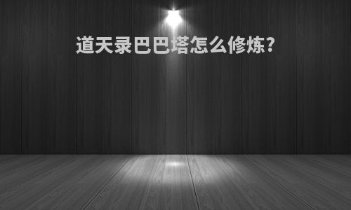道天录巴巴塔怎么修炼?