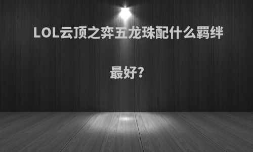 LOL云顶之弈五龙珠配什么羁绊最好?