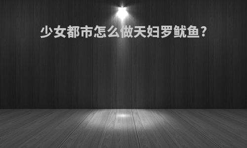 少女都市怎么做天妇罗鱿鱼?