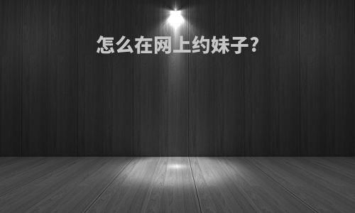 怎么在网上约妹子?