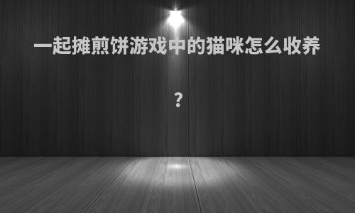 一起摊煎饼游戏中的猫咪怎么收养?