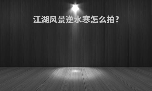 江湖风景逆水寒怎么拍?