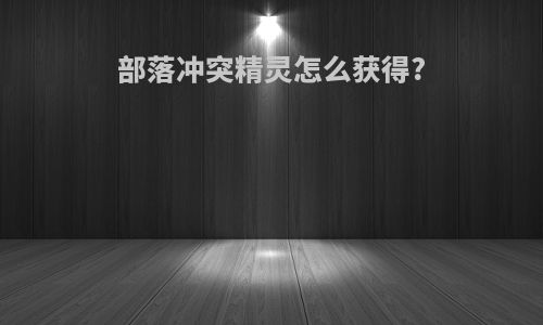 部落冲突精灵怎么获得?