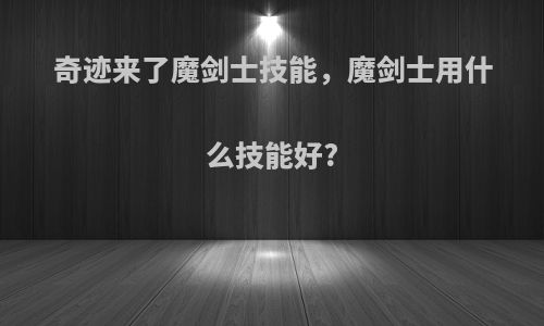 奇迹来了魔剑士技能，魔剑士用什么技能好?