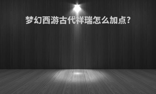 梦幻西游古代祥瑞怎么加点?