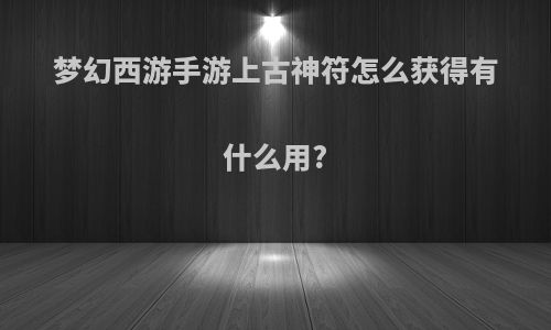 梦幻西游手游上古神符怎么获得有什么用?