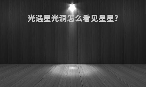光遇星光洞怎么看见星星?