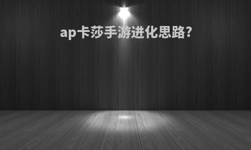 ap卡莎手游进化思路?