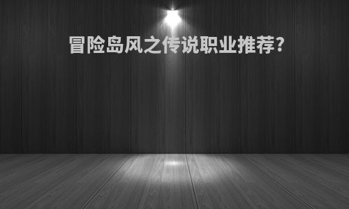 冒险岛风之传说职业推荐?