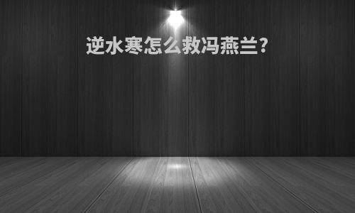 逆水寒怎么救冯燕兰?