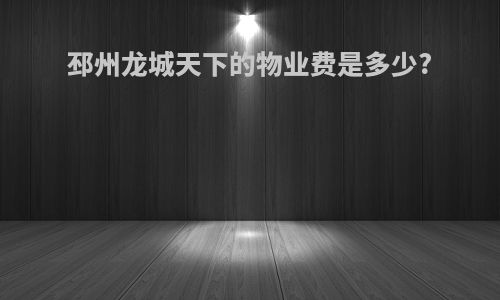 邳州龙城天下的物业费是多少?