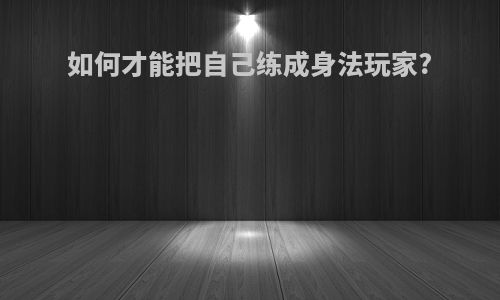 如何才能把自己练成身法玩家?