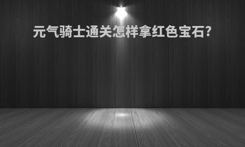 元气骑士通关怎样拿红色宝石?