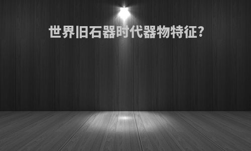 世界旧石器时代器物特征?