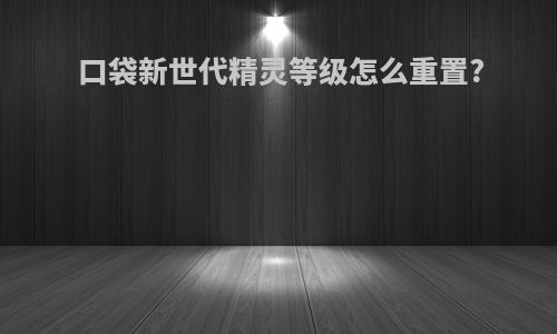 口袋新世代精灵等级怎么重置?