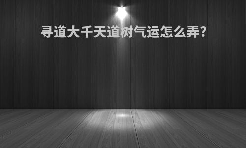 寻道大千天道树气运怎么弄?