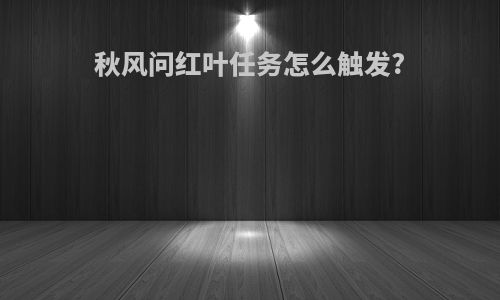 秋风问红叶任务怎么触发?