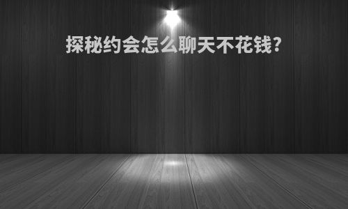 探秘约会怎么聊天不花钱?