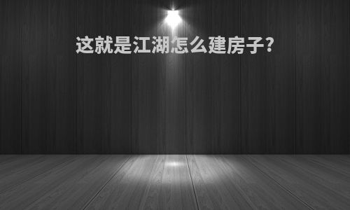 这就是江湖怎么建房子?