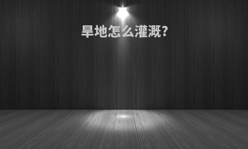旱地怎么灌溉?