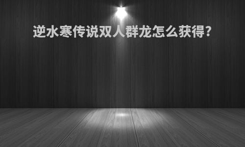 逆水寒传说双人群龙怎么获得?