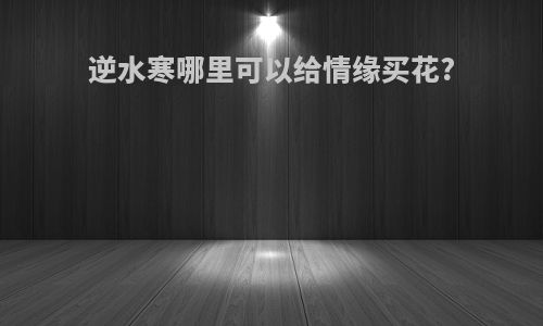 逆水寒哪里可以给情缘买花?