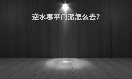 逆水寒平门派怎么去?