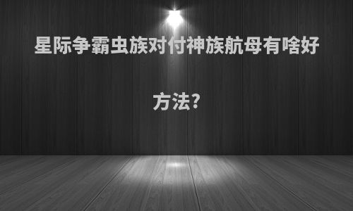 星际争霸虫族对付神族航母有啥好方法?