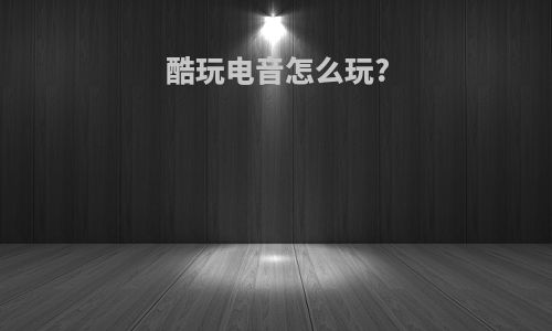 酷玩电音怎么玩?