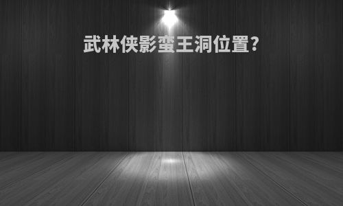 武林侠影蛮王洞位置?