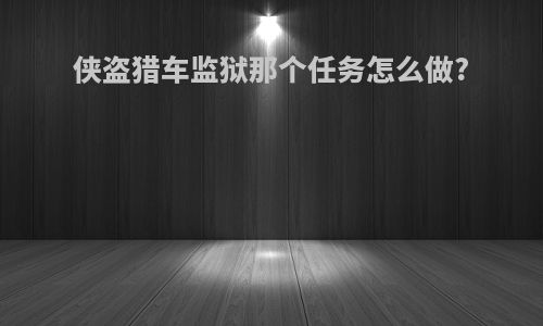 侠盗猎车监狱那个任务怎么做?