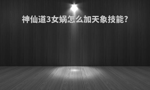 神仙道3女娲怎么加天象技能?