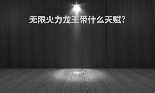 无限火力龙王带什么天赋?