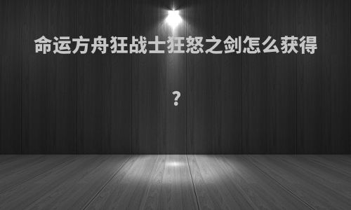 命运方舟狂战士狂怒之剑怎么获得?