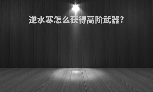 逆水寒怎么获得高阶武器?