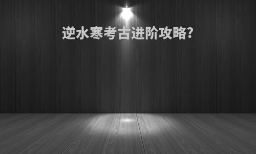 逆水寒考古进阶攻略?