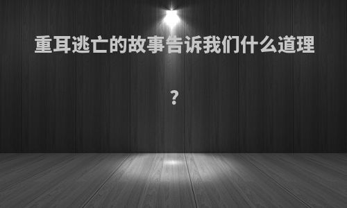 重耳逃亡的故事告诉我们什么道理?