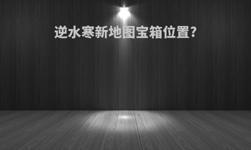 逆水寒新地图宝箱位置?