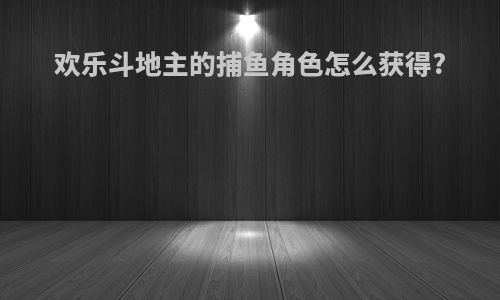 欢乐斗地主的捕鱼角色怎么获得?