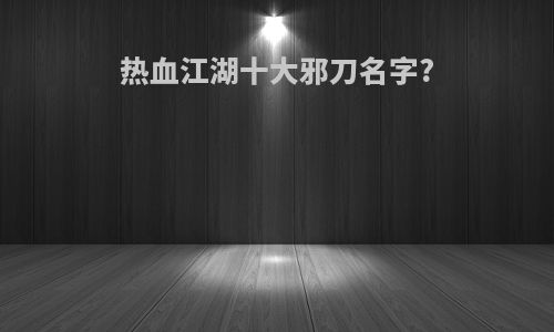 热血江湖十大邪刀名字?