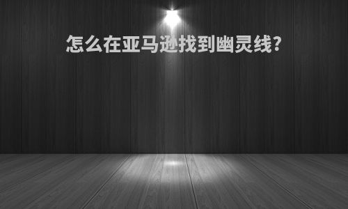 怎么在亚马逊找到幽灵线?
