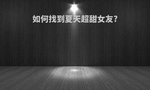 如何找到夏天超甜女友?