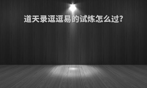 道天录逗逗易的试炼怎么过?