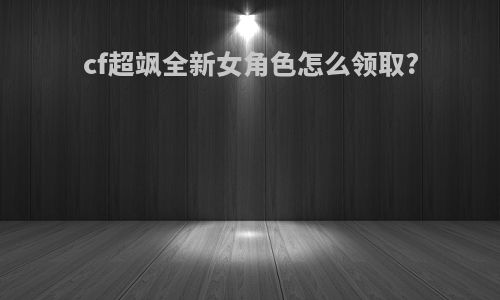 cf超飒全新女角色怎么领取?