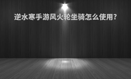 逆水寒手游风火轮坐骑怎么使用?