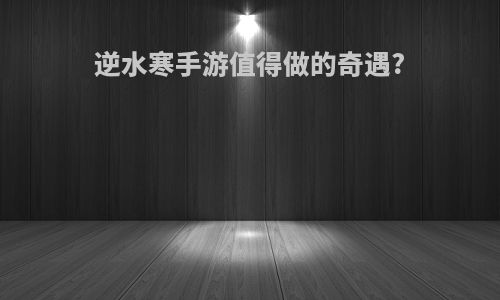 逆水寒手游值得做的奇遇?