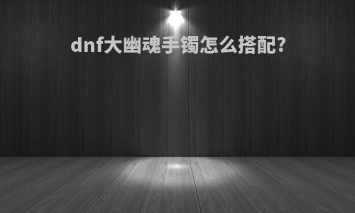 dnf大幽魂手镯怎么搭配?